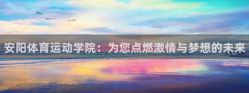 一竞技官网下载软件:安阳体育运动学院:为您点燃激情与梦想的未